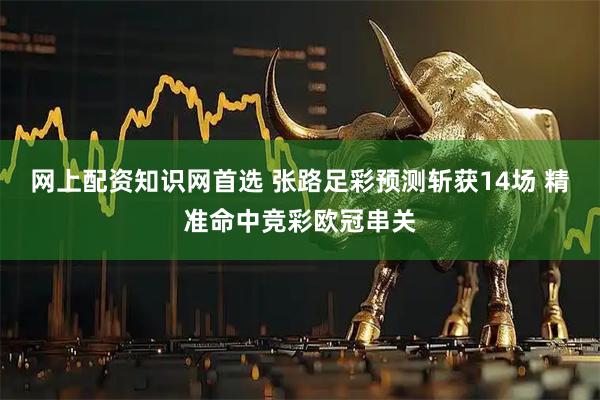 网上配资知识网首选 张路足彩预测斩获14场 精准命中竞彩欧冠串关