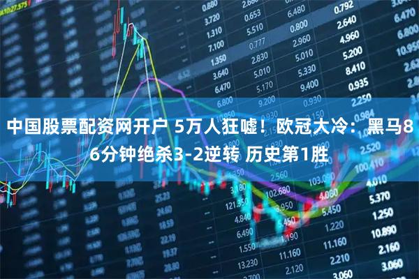 中国股票配资网开户 5万人狂嘘！欧冠大冷：黑马86分钟绝杀3-2逆转 历史第1胜