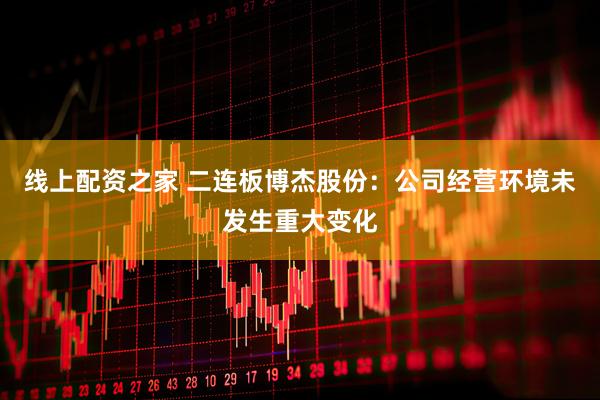 线上配资之家 二连板博杰股份：公司经营环境未发生重大变化