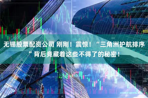 无锡股票配资公司 刚刚！震惊！“三角洲护航排序”背后竟藏着这些不得了的秘密！