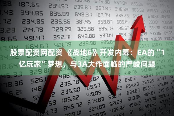 股票配资网配资 《战地6》开发内幕：EA的“1亿玩家”梦想，与3A大作面临的严峻问题