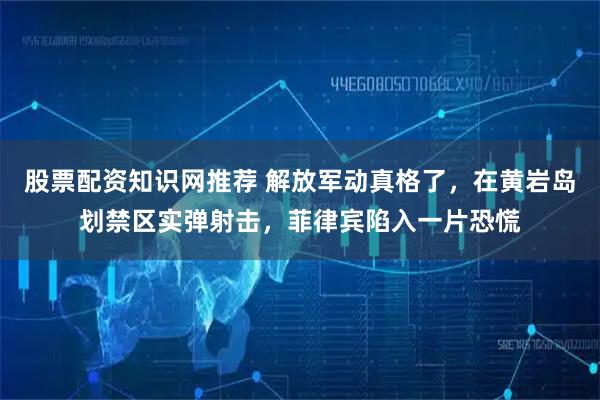 股票配资知识网推荐 解放军动真格了，在黄岩岛划禁区实弹射击，菲律宾陷入一片恐慌