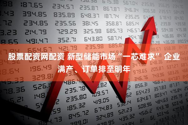 股票配资网配资 新型储能市场“一芯难求” 企业满产、订单排至明年