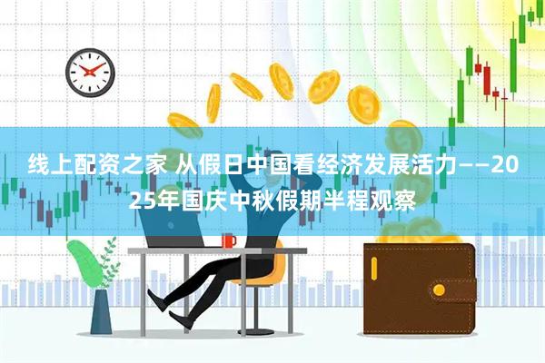 线上配资之家 从假日中国看经济发展活力——2025年国庆中秋假期半程观察