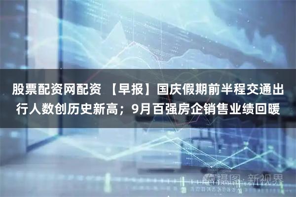 股票配资网配资 【早报】国庆假期前半程交通出行人数创历史新高；9月百强房企销售业绩回暖