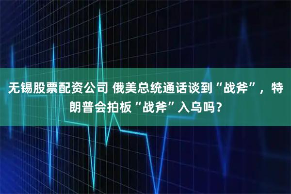 无锡股票配资公司 俄美总统通话谈到“战斧”，特朗普会拍板“战斧”入乌吗？