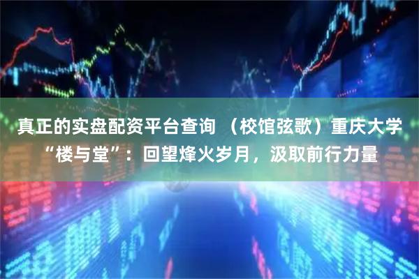 真正的实盘配资平台查询 （校馆弦歌）重庆大学“楼与堂”：回望烽火岁月，汲取前行力量