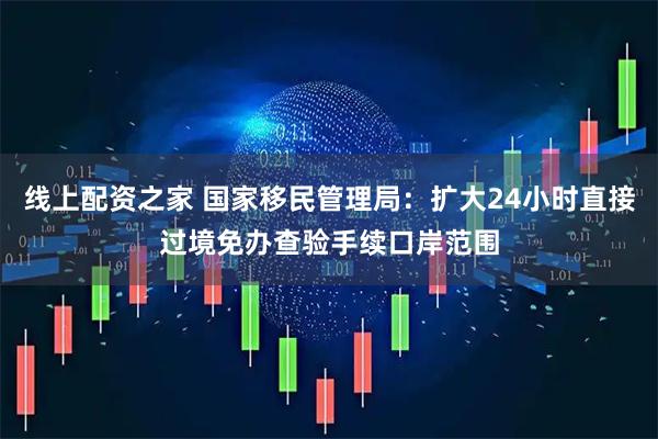 线上配资之家 国家移民管理局：扩大24小时直接过境免办查验手续口岸范围