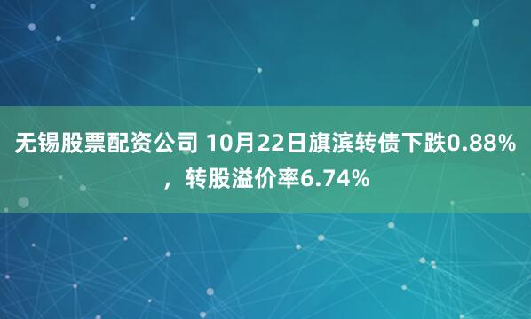 无锡股票配资公司 10月22日旗滨转债下跌0.88%，转股溢价率6.74%