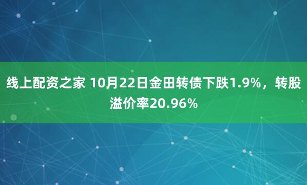 线上配资之家 10月22日金田转债下跌1.9%，转股溢价率20.96%