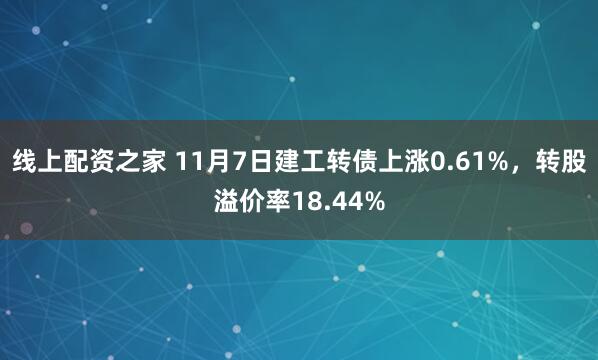 线上配资之家 11月7日建工转债上涨0.61%，转股溢价率18.44%