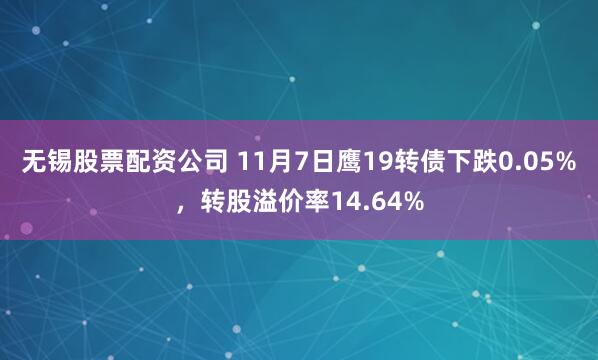 无锡股票配资公司 11月7日鹰19转债下跌0.05%，转股溢价率14.64%
