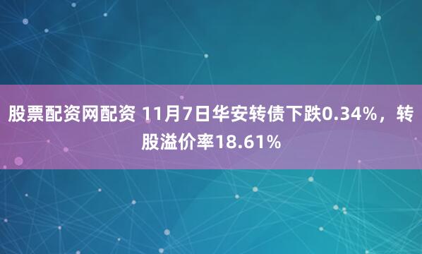 股票配资网配资 11月7日华安转债下跌0.34%，转股溢价率18.61%