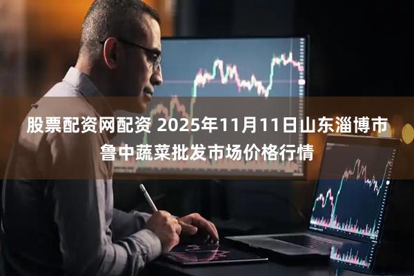 股票配资网配资 2025年11月11日山东淄博市鲁中蔬菜批发市场价格行情