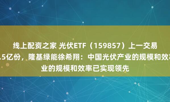线上配资之家 光伏ETF（159857）上一交易日获申购超1.5亿份，隆基绿能徐希翔：中国光伏产业的规模和效率已实现领先