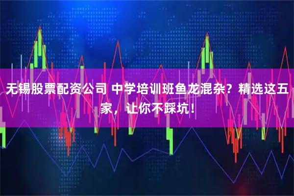 无锡股票配资公司 中学培训班鱼龙混杂？精选这五家，让你不踩坑！