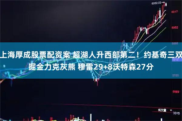 上海厚成股票配资案 超湖人升西部第二！约基奇三双掘金力克灰熊 穆雷29+8沃特森27分
