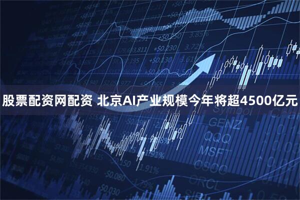 股票配资网配资 北京AI产业规模今年将超4500亿元