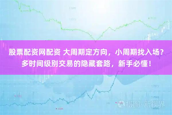 股票配资网配资 大周期定方向，小周期找入场？多时间级别交易的隐藏套路，新手必懂！