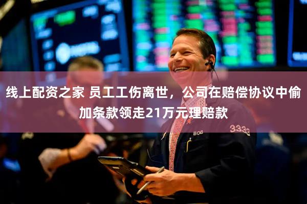 线上配资之家 员工工伤离世，公司在赔偿协议中偷加条款领走21万元理赔款