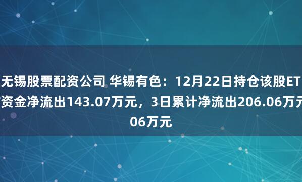 无锡股票配资公司 华锡有色：12月22日持仓该股ETF资金净流出143.07万元，3日累计净流出206.06万元