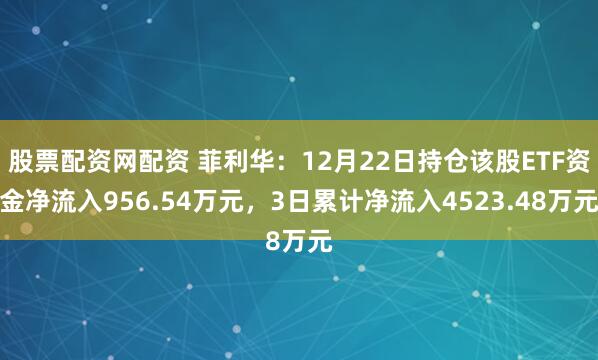 股票配资网配资 菲利华：12月22日持仓该股ETF资金净流入956.54万元，3日累计净流入4523.48万元
