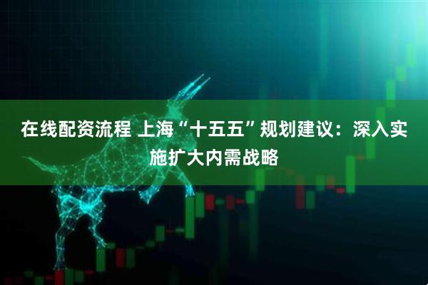 在线配资流程 上海“十五五”规划建议：深入实施扩大内需战略