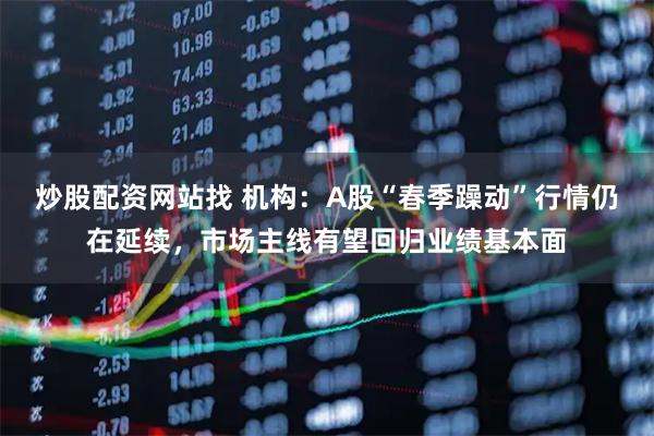 炒股配资网站找 机构：A股“春季躁动”行情仍在延续，市场主线有望回归业绩基本面