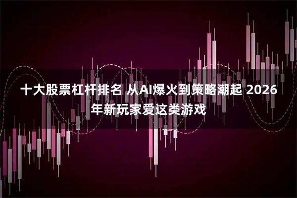 十大股票杠杆排名 从AI爆火到策略潮起 2026年新玩家爱这类游戏