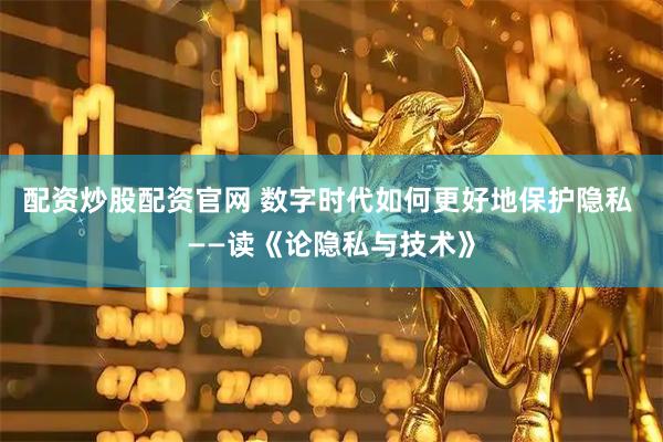 配资炒股配资官网 数字时代如何更好地保护隐私 ——读《论隐私与技术》