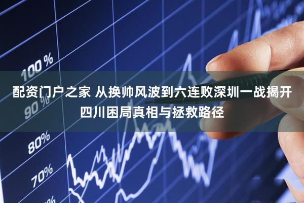 配资门户之家 从换帅风波到六连败深圳一战揭开四川困局真相与拯救路径
