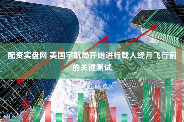 配资实盘网 美国宇航局开始进行载人绕月飞行前的关键测试