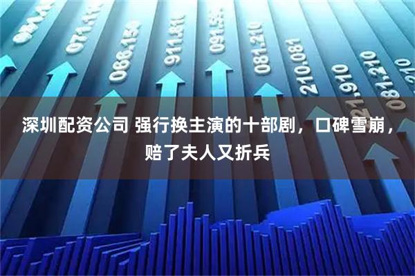 深圳配资公司 强行换主演的十部剧，口碑雪崩，赔了夫人又折兵