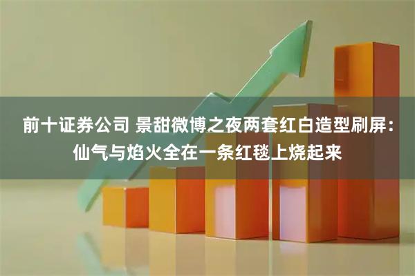 前十证券公司 景甜微博之夜两套红白造型刷屏：仙气与焰火全在一条红毯上烧起来