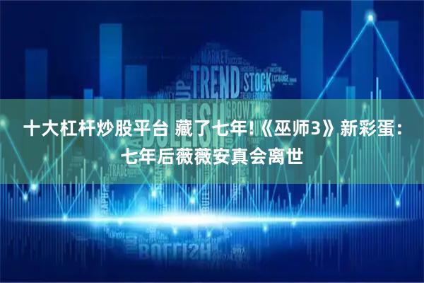 十大杠杆炒股平台 藏了七年!《巫师3》新彩蛋：七年后薇薇安真会离世