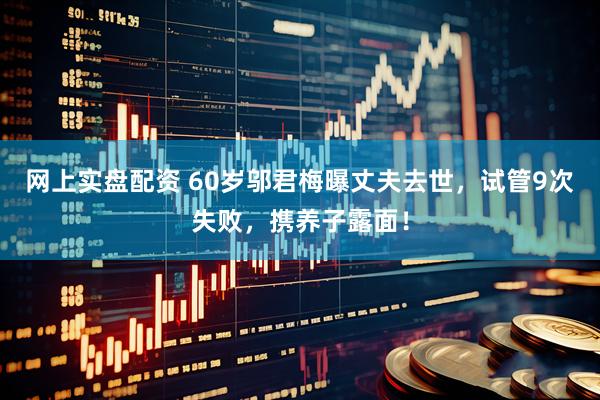网上实盘配资 60岁邬君梅曝丈夫去世，试管9次失败，携养子露面！