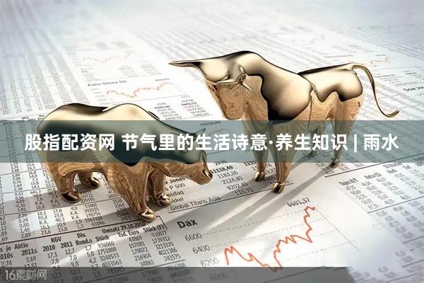 股指配资网 节气里的生活诗意·养生知识 | 雨水