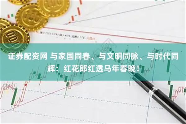 证券配资网 与家国同春、与文明同脉、与时代同辉：红花郎红透马年春晚！