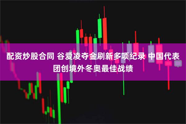 配资炒股合同 谷爱凌夺金刷新多项纪录 中国代表团创境外冬奥最佳战绩
