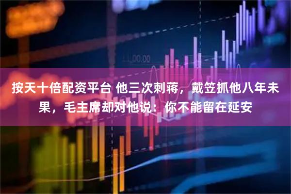 按天十倍配资平台 他三次刺蒋，戴笠抓他八年未果，毛主席却对他说：你不能留在延安
