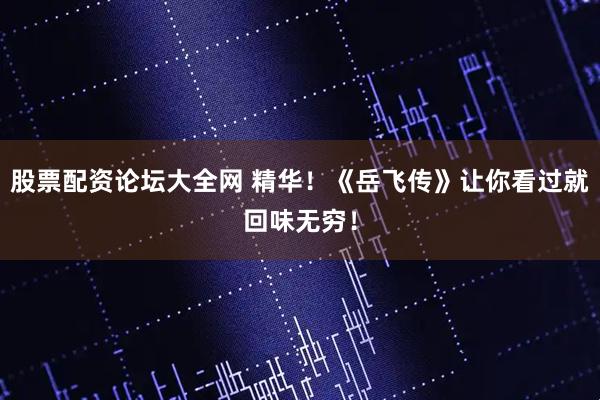 股票配资论坛大全网 精华！《岳飞传》让你看过就回味无穷！