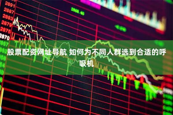 股票配资网址导航 如何为不同人群选到合适的呼吸机