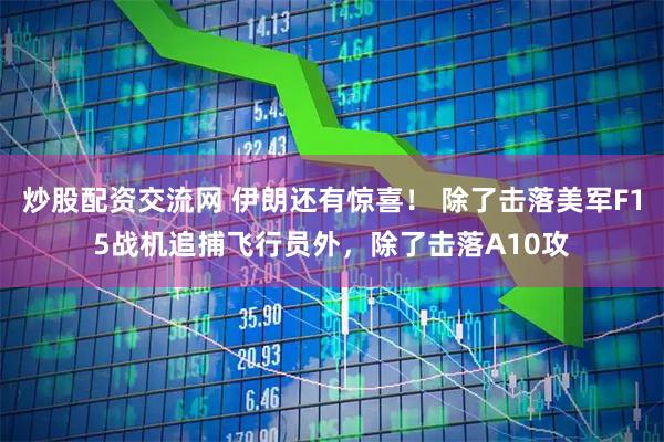 炒股配资交流网 伊朗还有惊喜！ 除了击落美军F15战机追捕飞行员外，除了击落A10攻