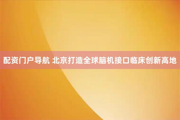 配资门户导航 北京打造全球脑机接口临床创新高地
