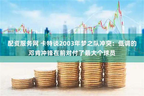 配资服务网 卡特谈2003年梦之队冲突：低调的邓肯冲锋在前对付了最大个球员