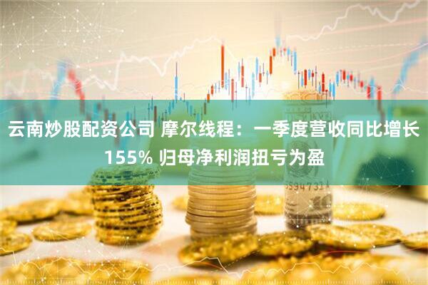 云南炒股配资公司 摩尔线程：一季度营收同比增长155% 归母净利润扭亏为盈