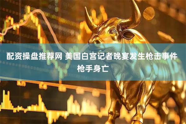 配资操盘推荐网 美国白宫记者晚宴发生枪击事件 枪手身亡