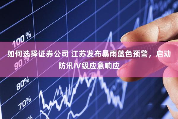 如何选择证券公司 江苏发布暴雨蓝色预警，启动防汛Ⅳ级应急响应