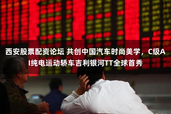 西安股票配资论坛 共创中国汽车时尚美学，C级AI纯电运动轿车吉利银河TT全球首秀