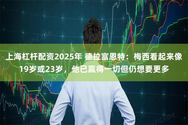 上海杠杆配资2025年 德拉富恩特：梅西看起来像19岁或23岁，他已赢得一切但仍想要更多